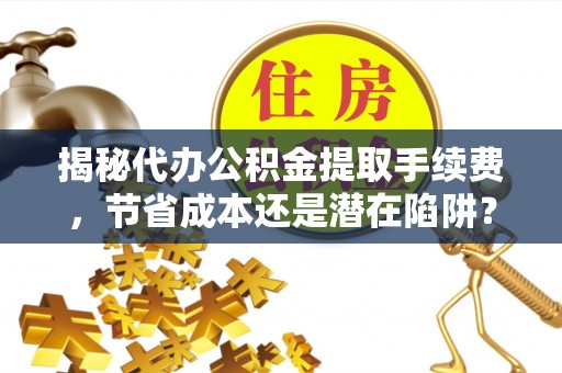 灵石揭秘代办公积金提取手续费，节省成本还是潜在陷阱？