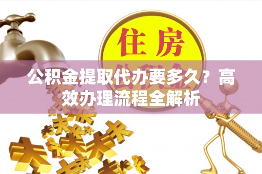 灵石公积金提取代办要多久？高效办理流程全解析