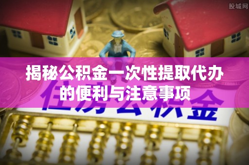 灵石揭秘公积金一次性提取代办的便利与注意事项