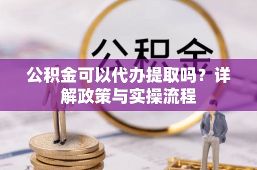 灵石公积金可以代办提取吗？详解政策与实操流程