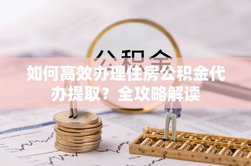灵石如何高效办理住房公积金代办提取？全攻略解读