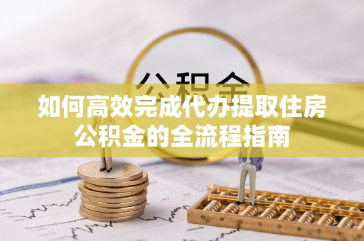 灵石如何高效完成代办提取住房公积金的全流程指南