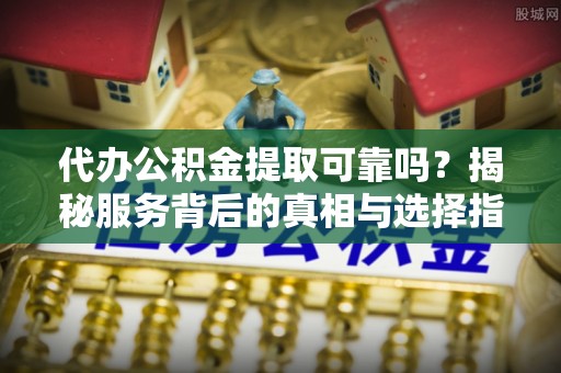 灵石代办公积金提取可靠吗？揭秘服务背后的真相与选择指南
