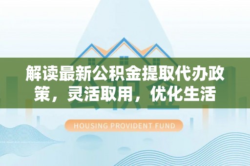 灵石解读最新公积金提取代办政策，灵活取用，优化生活