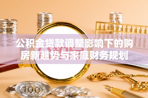 灵石公积金贷款调整影响下的购房新趋势与家庭财务规划