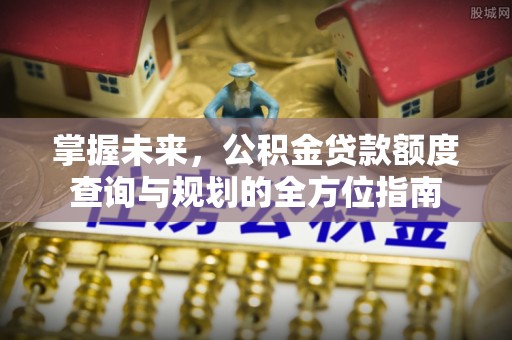 灵石掌握未来，公积金贷款额度查询与规划的全方位指南