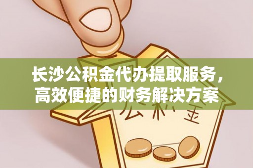 灵石长沙公积金代办提取服务，高效便捷的财务解决方案