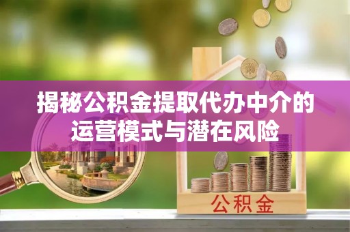 灵石揭秘公积金提取代办中介的运营模式与潜在风险