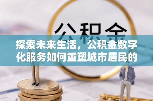 灵石探索未来生活，公积金数字化服务如何重塑城市居民的便利体验