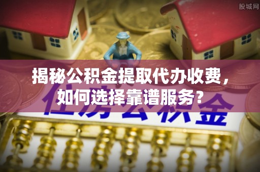 灵石揭秘公积金提取代办收费，如何选择靠谱服务？
