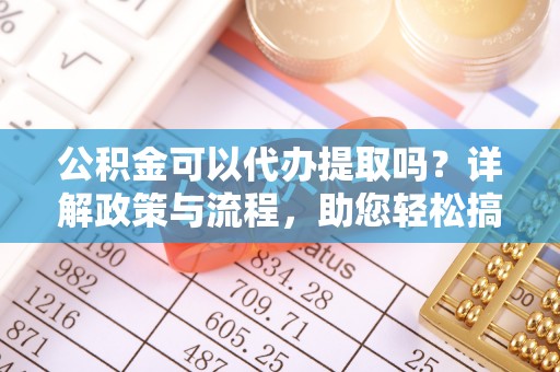 灵石公积金可以代办提取吗？详解政策与流程，助您轻松搞定！