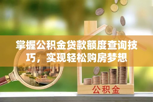 灵石掌握公积金贷款额度查询技巧，实现轻松购房梦想