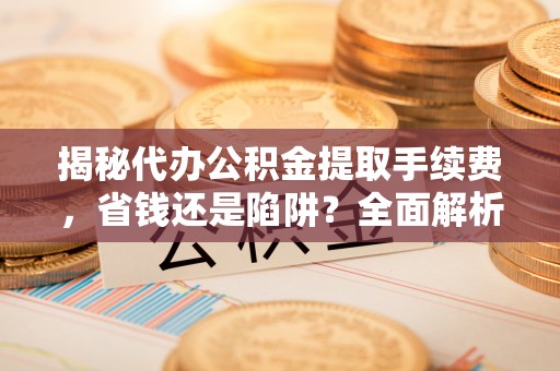 灵石揭秘代办公积金提取手续费，省钱还是陷阱？全面解析与避坑指南