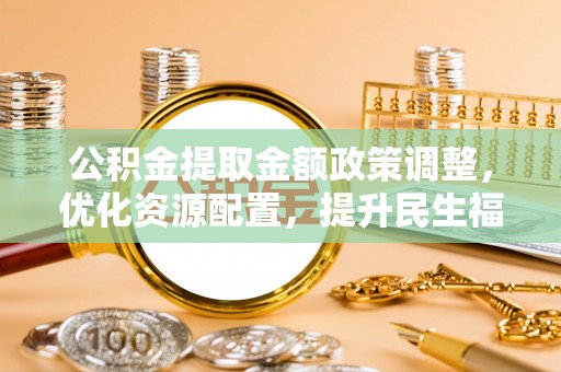 灵石公积金提取金额政策调整，优化资源配置，提升民生福祉