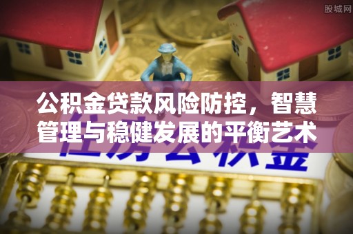 灵石公积金贷款风险防控，智慧管理与稳健发展的平衡艺术