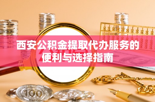 灵石西安公积金提取代办服务的便利与选择指南