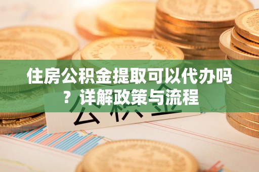 灵石住房公积金提取可以代办吗？详解政策与流程