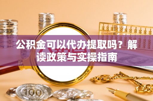 灵石公积金可以代办提取吗？解读政策与实操指南