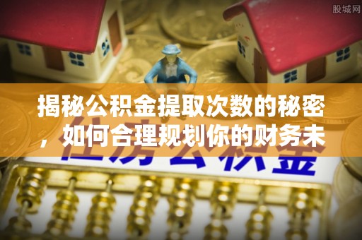 灵石揭秘公积金提取次数的秘密，如何合理规划你的财务未来