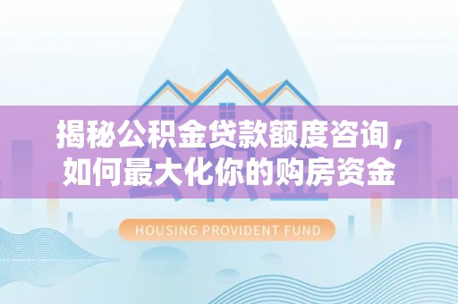 灵石揭秘公积金贷款额度咨询，如何最大化你的购房资金