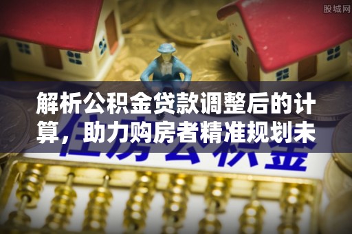 灵石解析公积金贷款调整后的计算，助力购房者精准规划未来