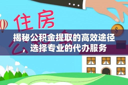 灵石揭秘公积金提取的高效途径，选择专业的代办服务