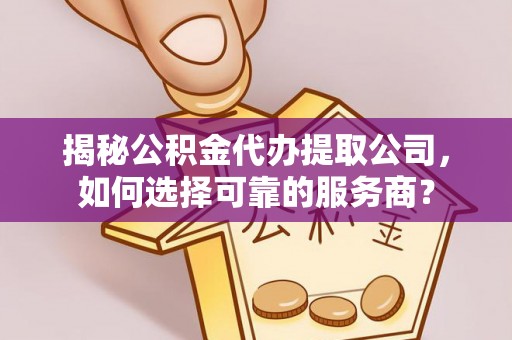 灵石揭秘公积金代办提取公司，如何选择可靠的服务商？