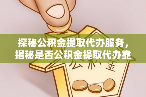 灵石探秘公积金提取代办服务，揭秘是否公积金提取代办靠谱吗？