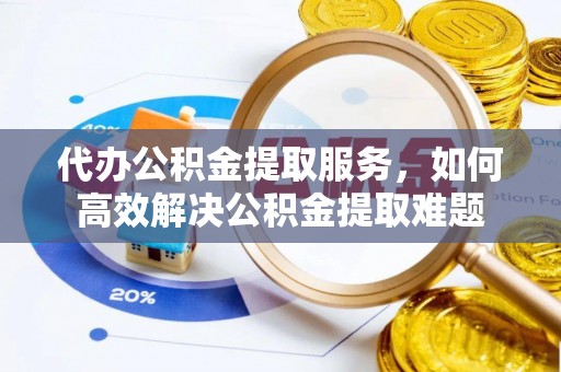 灵石代办公积金提取服务，如何高效解决公积金提取难题