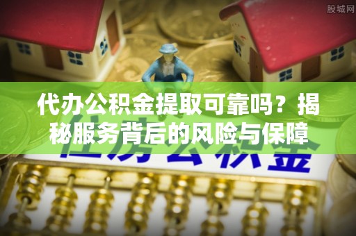 灵石代办公积金提取可靠吗？揭秘服务背后的风险与保障