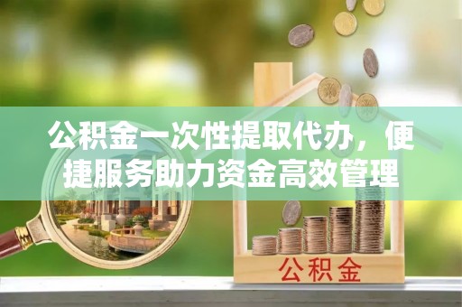 灵石公积金一次性提取代办，便捷服务助力资金高效管理