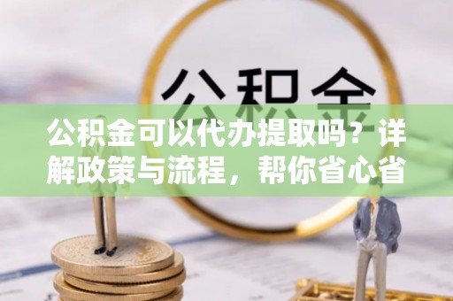 灵石公积金可以代办提取吗？详解政策与流程，帮你省心省力