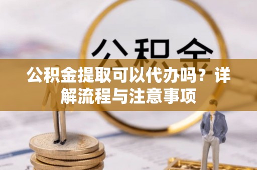 灵石公积金提取可以代办吗？详解流程与注意事项
