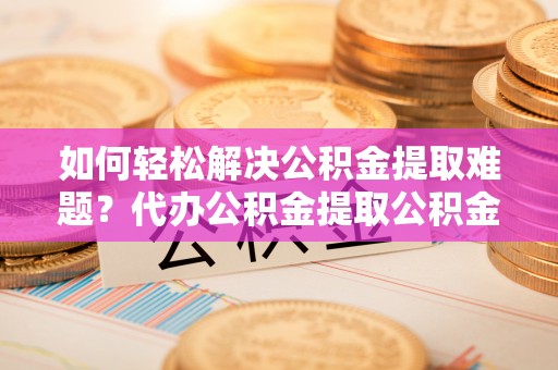 灵石如何轻松解决公积金提取难题？代办公积金提取公积金服务详解