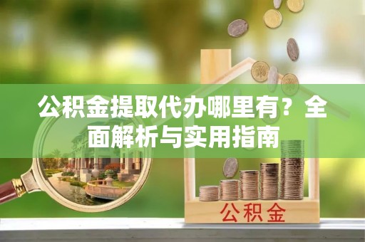 灵石公积金提取代办哪里有？全面解析与实用指南