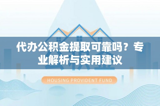 灵石代办公积金提取可靠吗？专业解析与实用建议