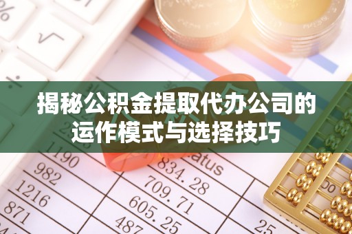 灵石揭秘公积金提取代办公司的运作模式与选择技巧