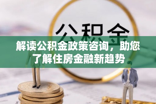 灵石解读公积金政策咨询，助您了解住房金融新趋势