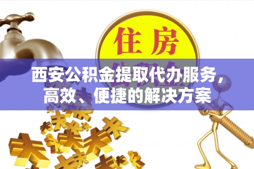 灵石西安公积金提取代办服务，高效、便捷的解决方案