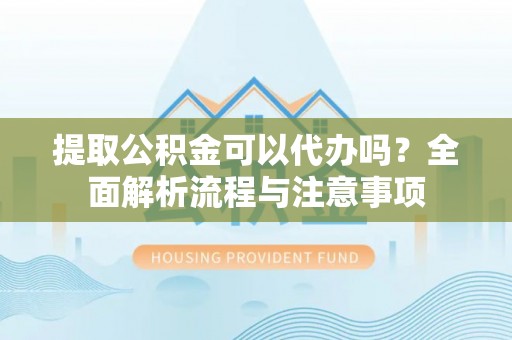 灵石提取公积金可以代办吗？全面解析流程与注意事项
