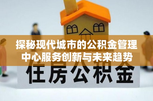 灵石探秘现代城市的公积金管理中心服务创新与未来趋势