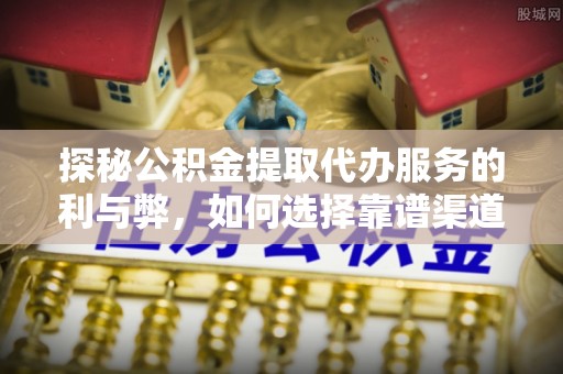 灵石探秘公积金提取代办服务的利与弊，如何选择靠谱渠道？