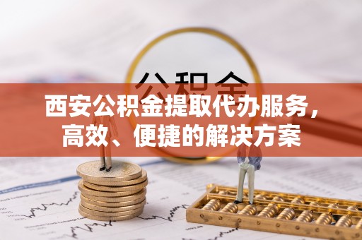 灵石西安公积金提取代办服务，高效、便捷的解决方案
