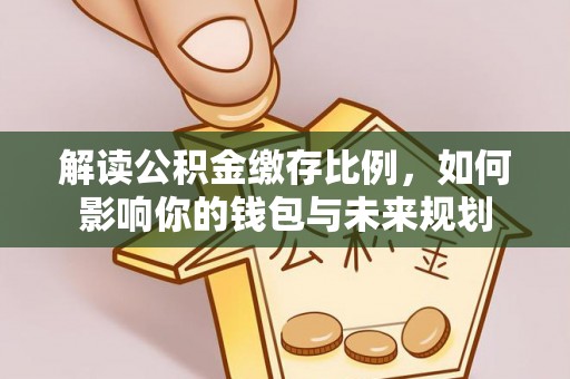 灵石解读公积金缴存比例，如何影响你的钱包与未来规划