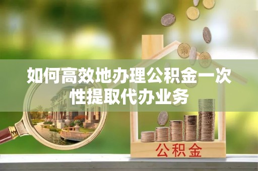 灵石如何高效地办理公积金一次性提取代办业务