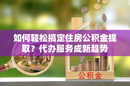灵石如何轻松搞定住房公积金提取？代办服务成新趋势
