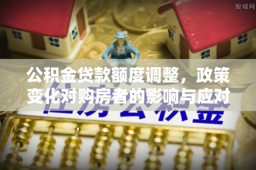 灵石公积金贷款额度调整，政策变化对购房者的影响与应对策略