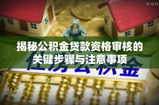 灵石揭秘公积金贷款资格审核的关键步骤与注意事项