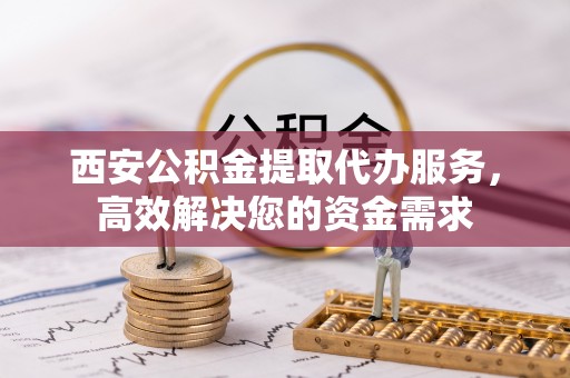 灵石西安公积金提取代办服务，高效解决您的资金需求