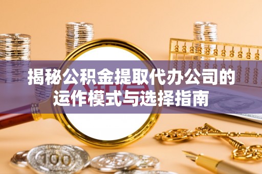 灵石揭秘公积金提取代办公司的运作模式与选择指南
